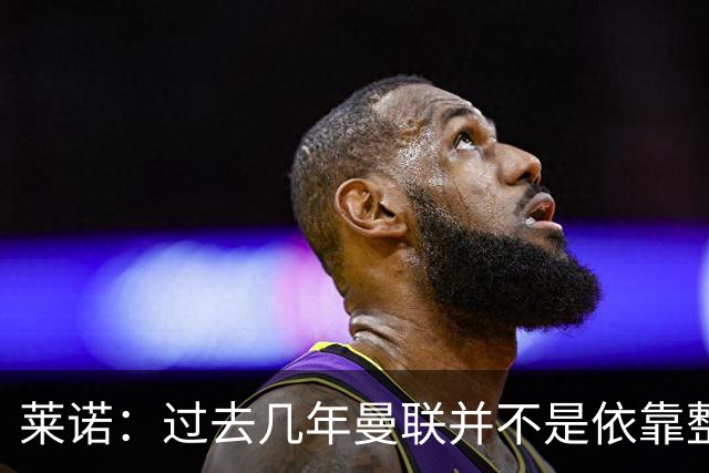 莱诺：过去几年曼联并不是依靠整体取胜，他们球员的个人实力很强